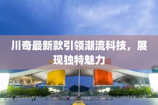 川奇最新款引領(lǐng)潮流科技，展現(xiàn)獨特魅力