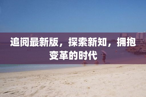 追閱最新版，探索新知，擁抱變革的時(shí)代