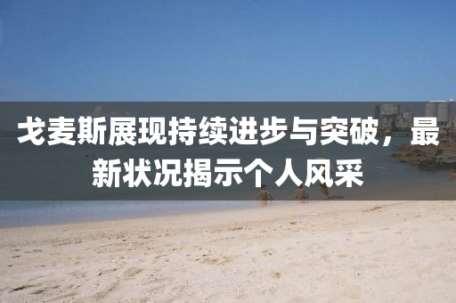 戈麥斯展現(xiàn)持續(xù)進步與突破，最新狀況揭示個人風(fēng)采