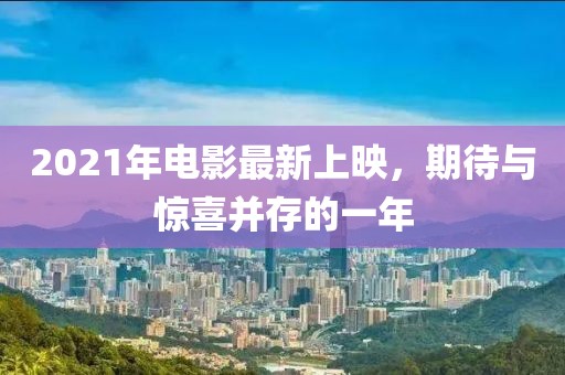 2021年電影最新上映，期待與驚喜并存的一年