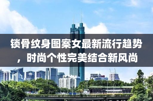 鎖骨紋身圖案女最新流行趨勢，時尚個性完美結(jié)合新風尚