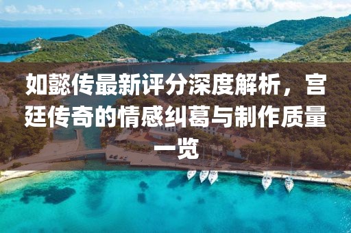 如懿傳最新評(píng)分深度解析，宮廷傳奇的情感糾葛與制作質(zhì)量一覽