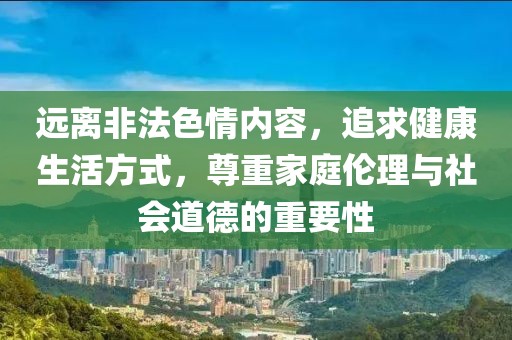 遠(yuǎn)離非法色情內(nèi)容，追求健康生活方式，尊重家庭倫理與社會(huì)道德的重要性