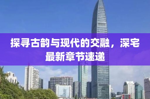 探尋古韻與現(xiàn)代的交融，深宅最新章節(jié)速遞