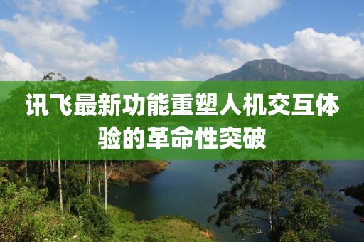 訊飛最新功能重塑人機(jī)交互體驗(yàn)的革命性突破