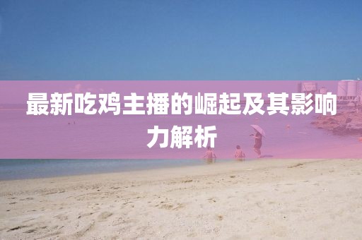 最新吃雞主播的崛起及其影響力解析