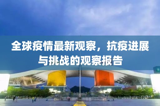 全球疫情最新觀察，抗疫進展與挑戰(zhàn)的觀察報告