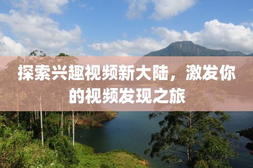 探索興趣視頻新大陸，激發(fā)你的視頻發(fā)現(xiàn)之旅