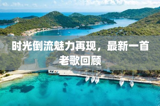 時光倒流魅力再現(xiàn)，最新一首老歌回顧
