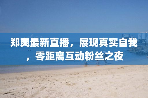 鄭爽最新直播，展現(xiàn)真實(shí)自我，零距離互動粉絲之夜