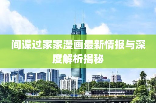 間諜過家家漫畫最新情報(bào)與深度解析揭秘