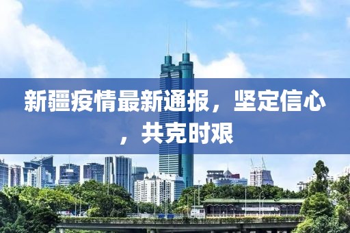 新疆疫情最新通報，堅定信心，共克時艱