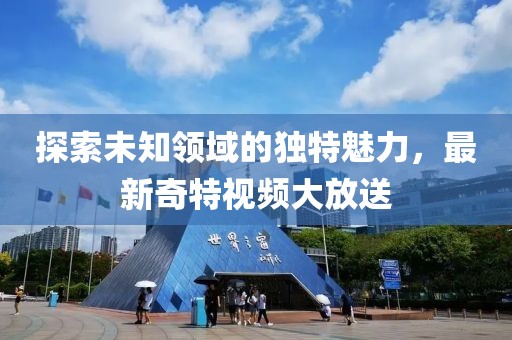 探索未知領(lǐng)域的獨特魅力，最新奇特視頻大放送