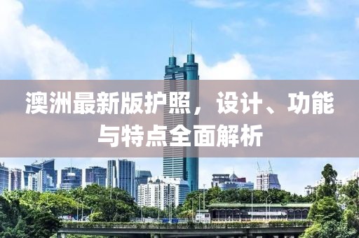澳洲最新版護(hù)照，設(shè)計(jì)、功能與特點(diǎn)全面解析