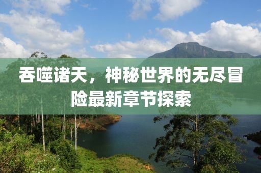 吞噬諸天，神秘世界的無盡冒險(xiǎn)最新章節(jié)探索
