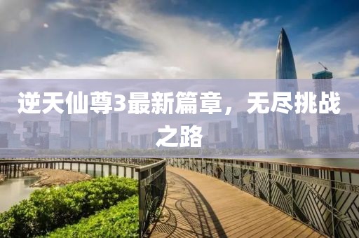 逆天仙尊3最新篇章，無盡挑戰(zhàn)之路