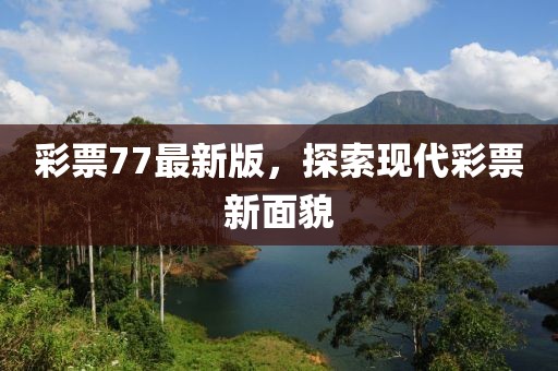 彩票77最新版，探索現(xiàn)代彩票新面貌