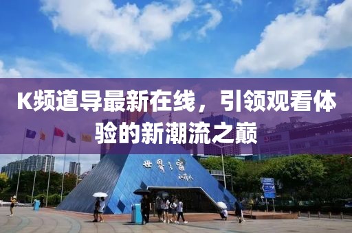 K頻道導(dǎo)最新在線，引領(lǐng)觀看體驗的新潮流之巔