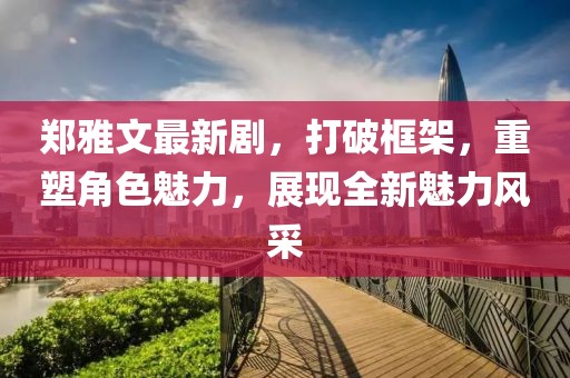 鄭雅文最新劇，打破框架，重塑角色魅力，展現全新魅力風采