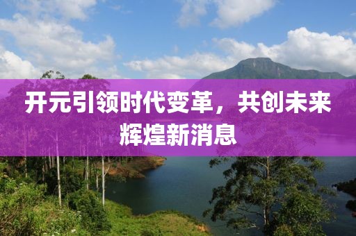 開元引領時代變革，共創(chuàng)未來輝煌新消息