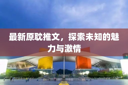 最新原耽推文，探索未知的魅力與激情