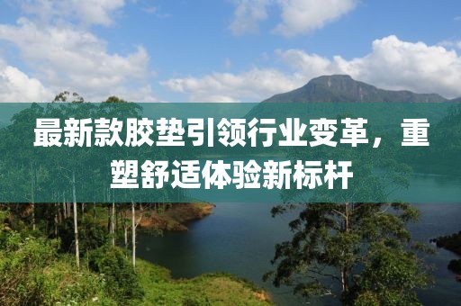 最新款膠墊引領行業(yè)變革，重塑舒適體驗新標桿