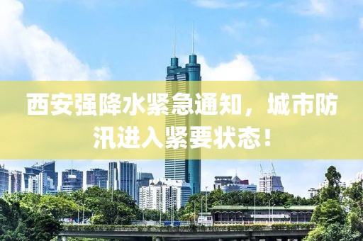 西安強(qiáng)降水緊急通知，城市防汛進(jìn)入緊要狀態(tài)！