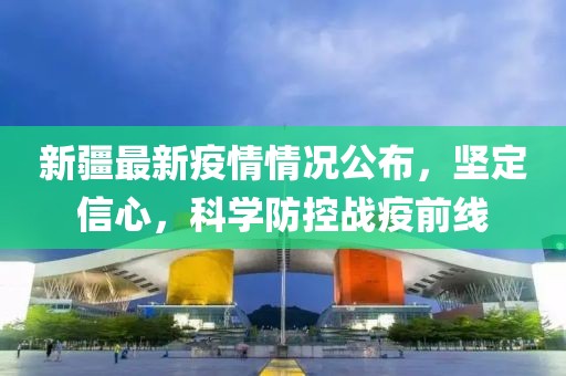 新疆最新疫情情況公布，堅定信心，科學防控戰(zhàn)疫前線