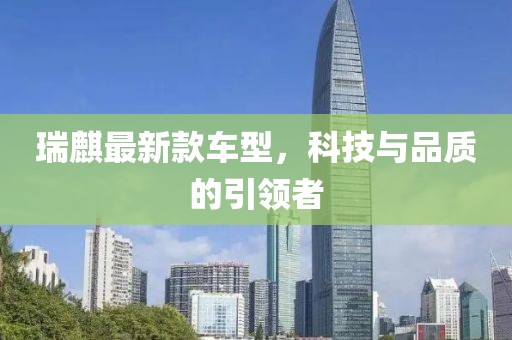 瑞麒最新款車型，科技與品質(zhì)的引領(lǐng)者