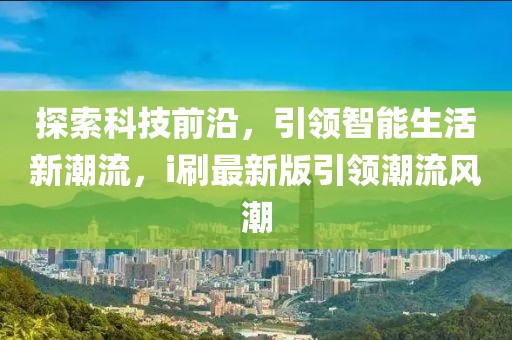 探索科技前沿，引領智能生活新潮流，i刷最新版引領潮流風潮