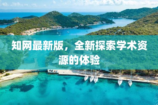 知網(wǎng)最新版，全新探索學(xué)術(shù)資源的體驗(yàn)