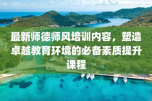 最新師德師風培訓內(nèi)容，塑造卓越教育環(huán)境的必備素質提升課程