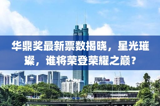 華鼎獎最新票數揭曉，星光璀璨，誰將榮登榮耀之巔？