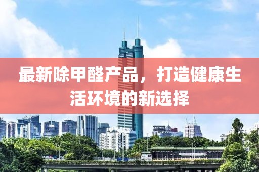 最新除甲醛產(chǎn)品，打造健康生活環(huán)境的新選擇