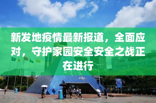 新發(fā)地疫情最新報(bào)道，全面應(yīng)對(duì)，守護(hù)家園安全安全之戰(zhàn)正在進(jìn)行
