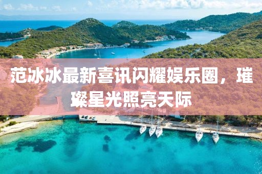 范冰冰最新喜訊閃耀娛樂(lè)圈，璀璨星光照亮天際