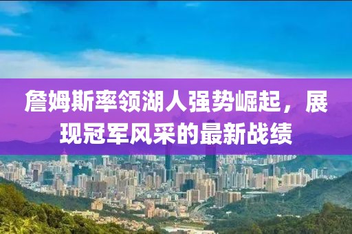 詹姆斯率領(lǐng)湖人強勢崛起，展現(xiàn)冠軍風(fēng)采的最新戰(zhàn)績