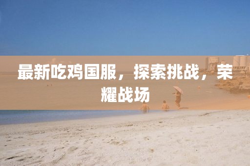 最新吃雞國服，探索挑戰(zhàn)，榮耀戰(zhàn)場