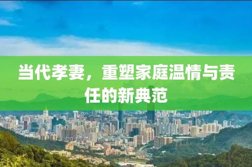 當代孝妻，重塑家庭溫情與責任的新典范