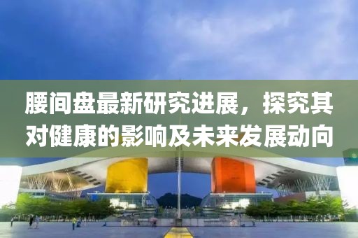 腰間盤最新研究進(jìn)展，探究其對(duì)健康的影響及未來(lái)發(fā)展動(dòng)向
