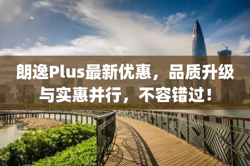 朗逸Plus最新優(yōu)惠，品質(zhì)升級(jí)與實(shí)惠并行，不容錯(cuò)過(guò)！