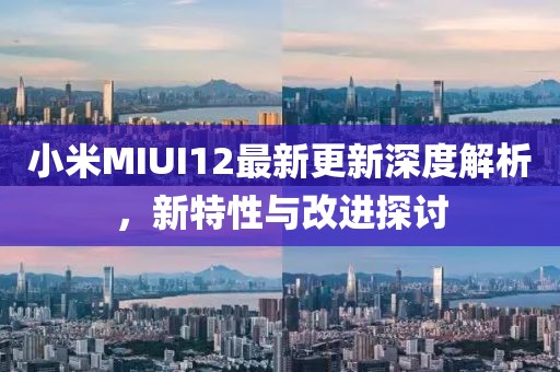 小米MIUI12最新更新深度解析，新特性與改進(jìn)探討