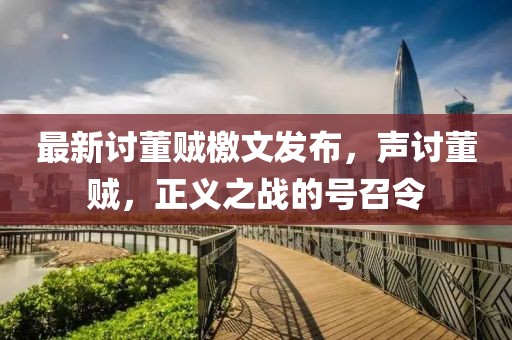 最新討董賊檄文發(fā)布，聲討董賊，正義之戰(zhàn)的號召令
