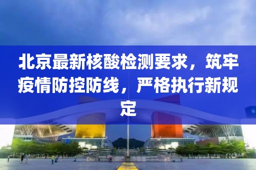 北京最新核酸檢測要求，筑牢疫情防控防線，嚴格執(zhí)行新規(guī)定