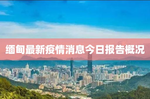 緬甸最新疫情消息今日?qǐng)?bào)告概況