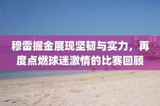 穆雷掘金展現(xiàn)堅韌與實(shí)力，再度點(diǎn)燃球迷激情的比賽回顧