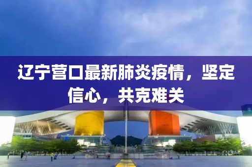 遼寧營口最新肺炎疫情，堅(jiān)定信心，共克難關(guān)
