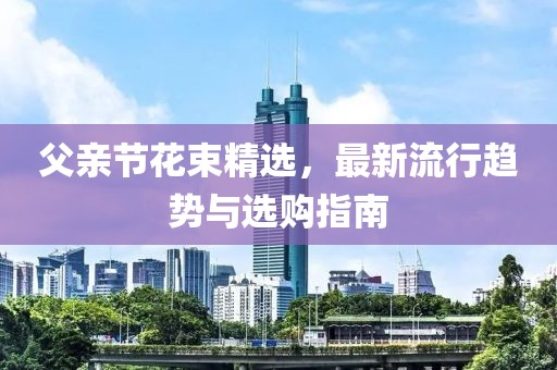 父親節(jié)花束精選，最新流行趨勢(shì)與選購指南