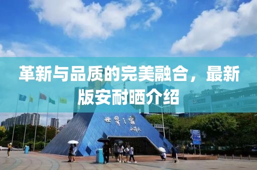 革新與品質(zhì)的完美融合，最新版安耐曬介紹