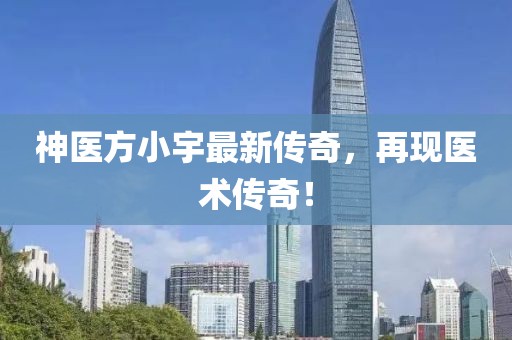 神醫(yī)方小宇最新傳奇，再現(xiàn)醫(yī)術(shù)傳奇！